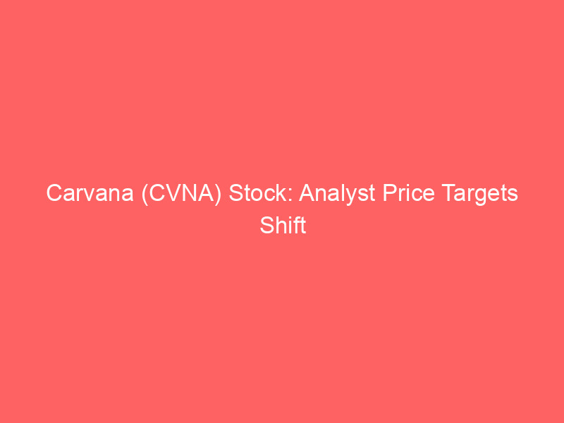 carvana (cvna) stock: analyst price targets shift amid market dynamics & strategic stock split