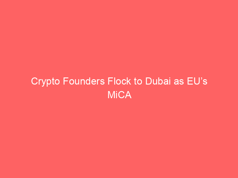 crypto founders flock to dubai as eu’s mica deadline looms – implications for the market
