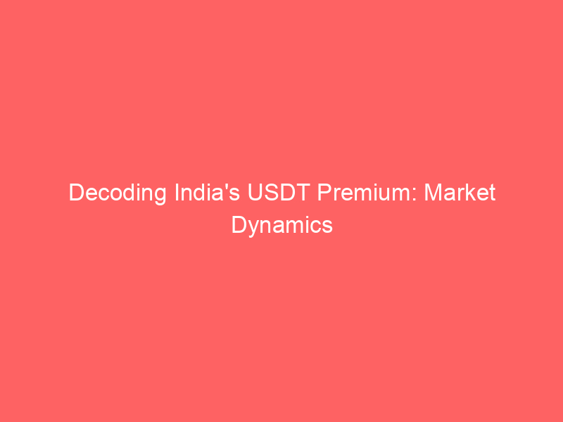 decoding india's usdt premium: market dynamics and regulatory headwinds for stablecoin trading