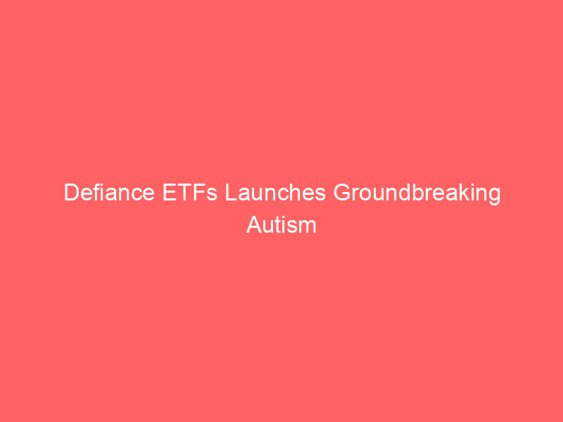 defiance etfs launches groundbreaking autism impact fund (asd) and 2x leveraged spacex etf (spcu): thematic investing with purpose