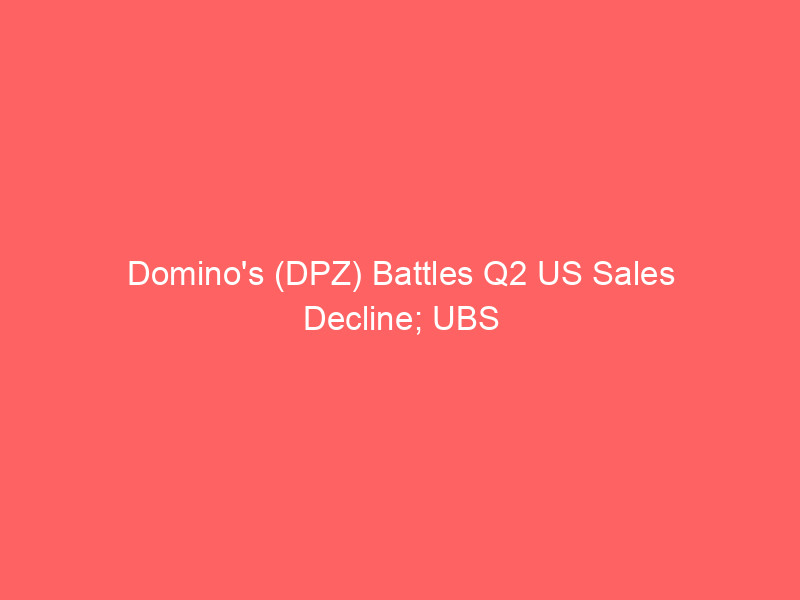 domino's (dpz) battles q2 us sales decline; ubs highlights macro headwinds, recovery path