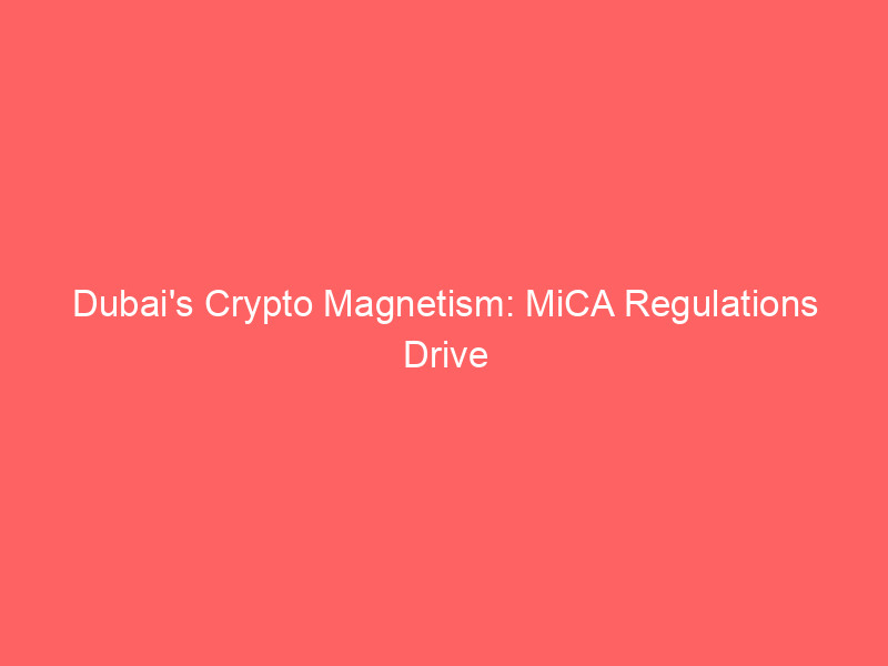 dubai's crypto magnetism: mica regulations drive european exodus