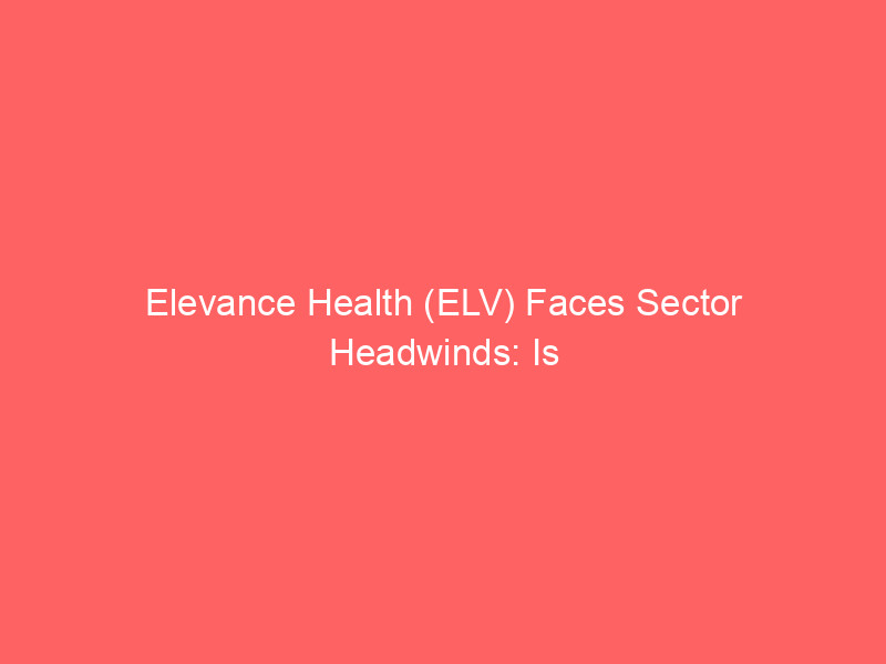 elevance health (elv) faces sector headwinds: is this managed care giant undervalued?