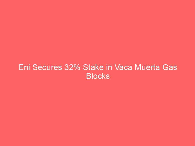 eni secures 32% stake in vaca muerta gas blocks to power argentina's lng export ambitions