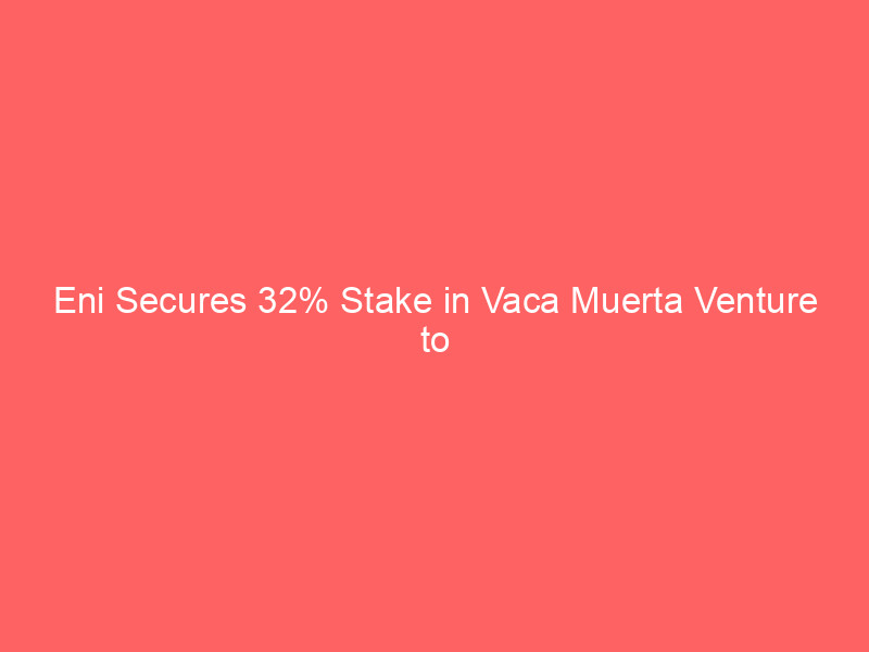 eni secures 32% stake in vaca muerta venture to propel argentina's 12 mtpa lng project