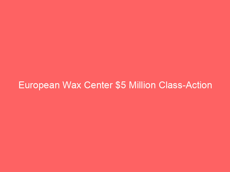 european wax center $5 million class action settlement: how to claim your payout before the june 30 deadline