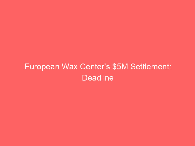 european wax center's $5m settlement: deadline approaches for customer payouts