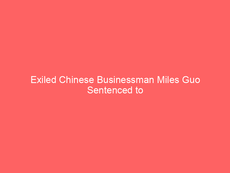 exiled chinese businessman miles guo sentenced to 30 years for $1 billion fraud scheme tied to steve bannon