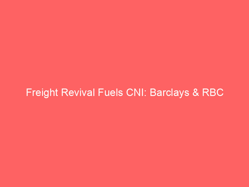freight revival fuels cni: barclays & rbc upgrades signal strong outlook for canadian national railway