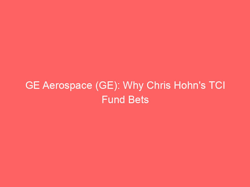 ge aerospace (ge): why chris hohn's tci fund bets big on this aviation powerhouse