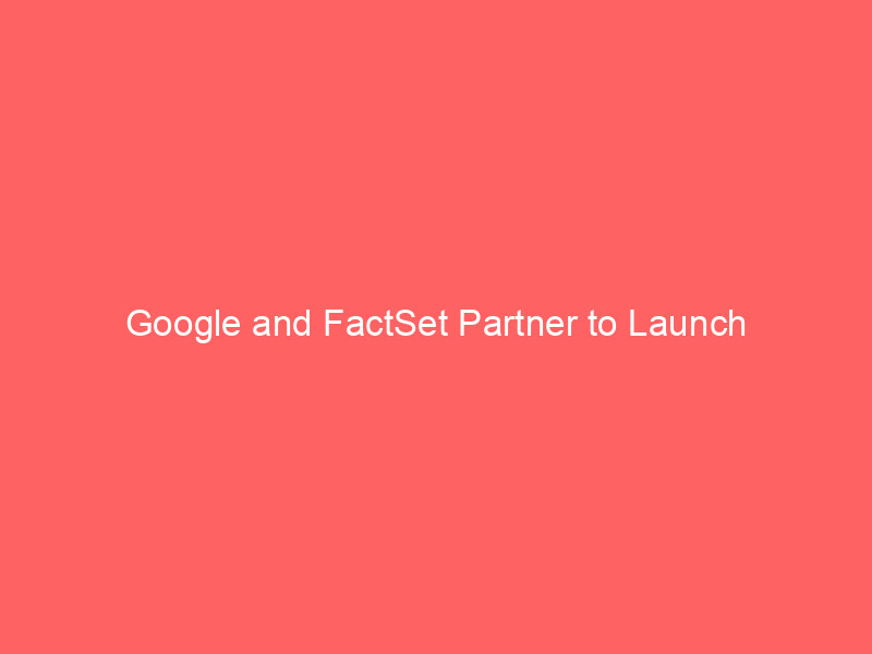 google and factset partner to launch next generation ai agents for financial markets