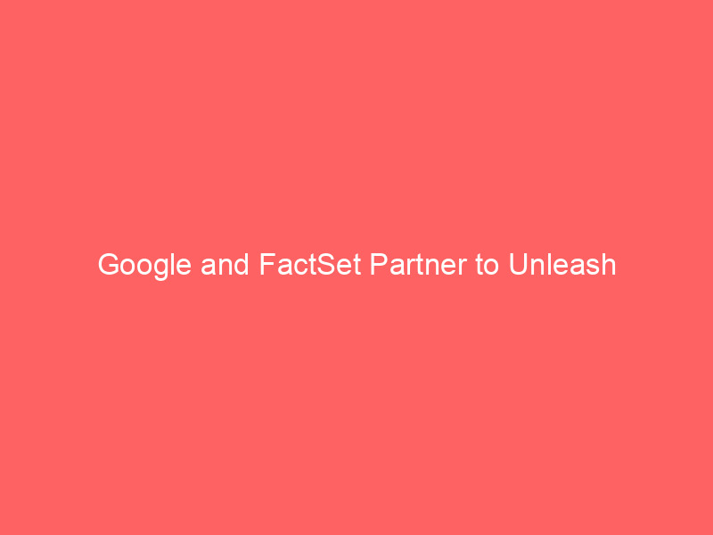 google and factset partner to unleash next generation ai agents for financial analysis