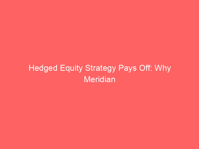 hedged equity strategy pays off: why meridian funds holds firm on microsoft (msft) despite market turbulence