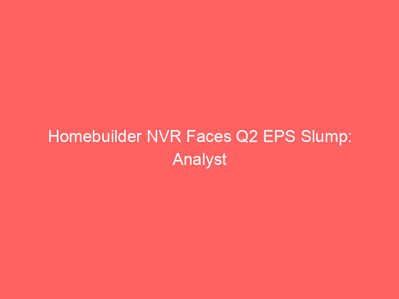 homebuilder nvr faces q2 eps slump: analyst outlook & market performance