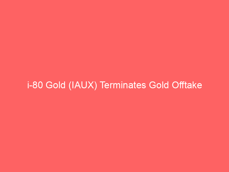 i 80 gold (iaux) terminates gold offtake agreement, boosting financial flexibility