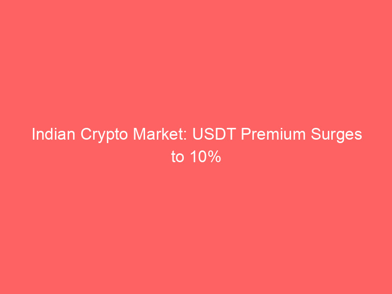 indian crypto market: usdt premium surges to 10% amidst liquidity crunch, regulatory scrutiny