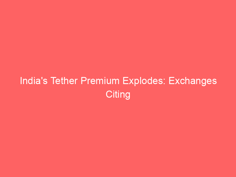 india's tether premium explodes: exchanges citing supply demand amidst regulatory squeeze