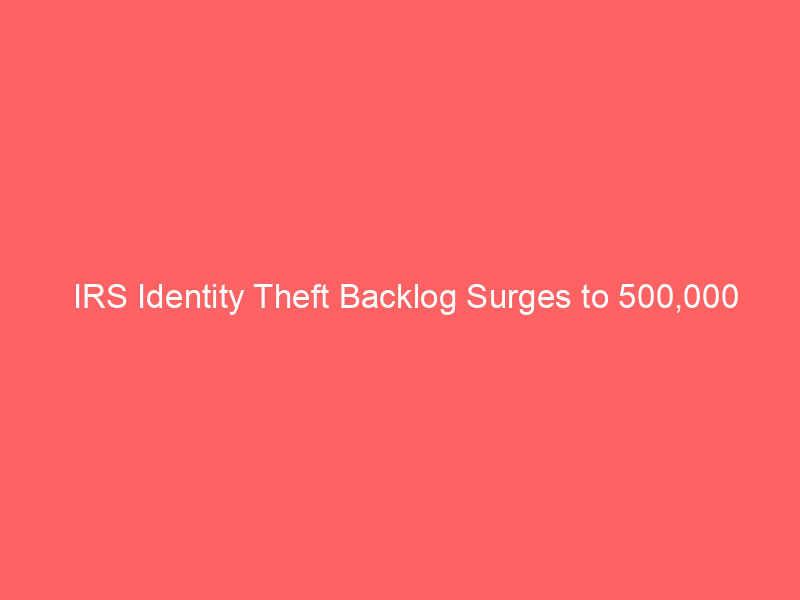 irs identity theft backlog surges to 500,000 cases, with refund delays reaching 20 months as staff cuts widen the crisis