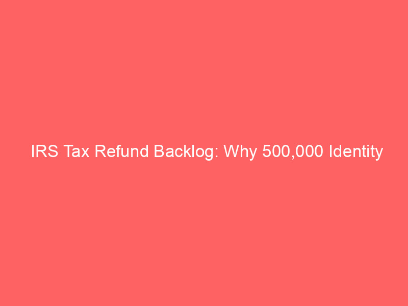 irs tax refund backlog: why 500,000 identity theft victims face a 20 month wait