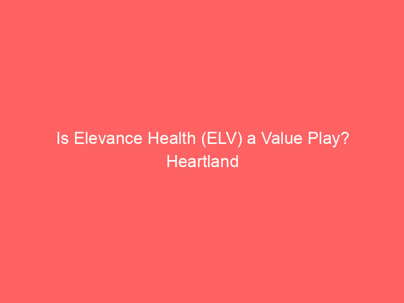 is elevance health (elv) a value play? heartland advisors upgrades position amid healthcare sector headwinds