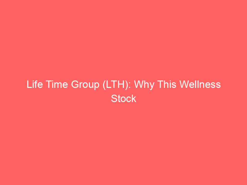 life time group (lth): why this wellness stock just hit all time highs