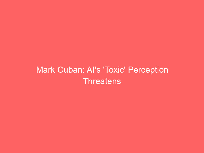 mark cuban: ai's 'toxic' perception threatens collapse, yet billionaire remains bullish