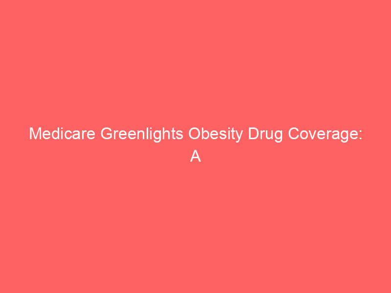 medicare greenlights obesity drug coverage: a multi billion dollar windfall for eli lilly and novo nordisk