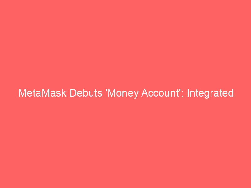 metamask debuts 'money account': integrated stablecoin yield, spending & trading in one wallet