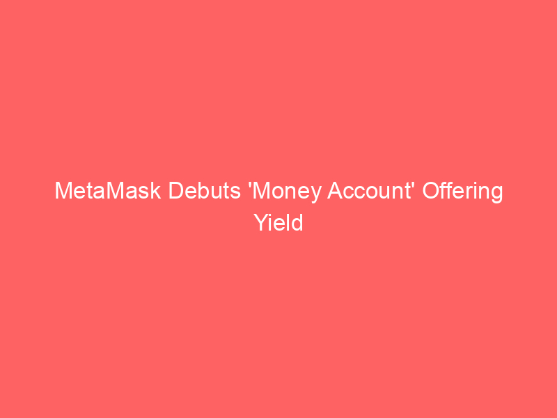 metamask debuts 'money account' offering yield and direct spending via monad