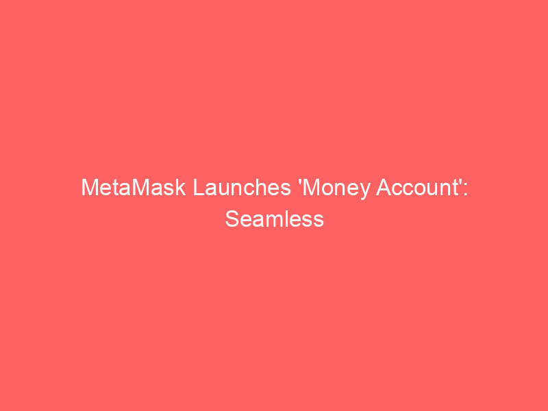 metamask launches 'money account': seamless stablecoin yield, spending, and trading integration