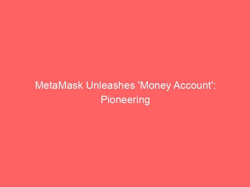 metamask unleashes 'money account': pioneering stablecoin yield and integrated spending in web3 wallets