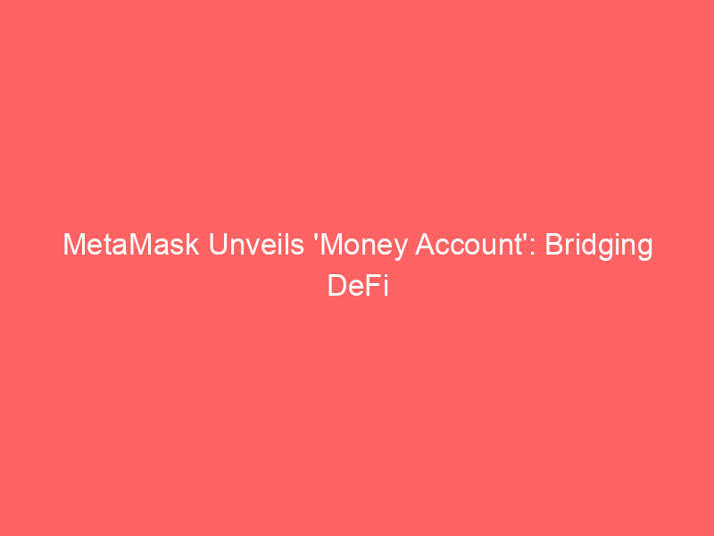 metamask unveils 'money account': bridging defi yields with everyday spending