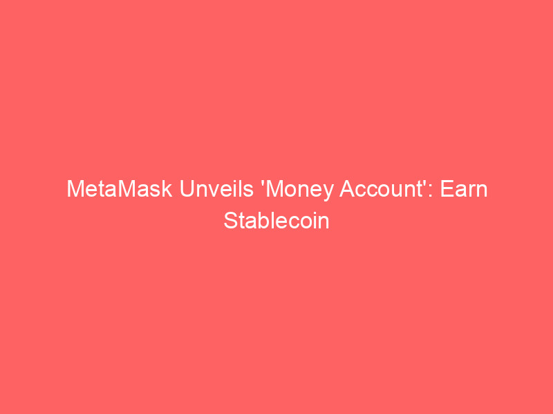 metamask unveils 'money account': earn stablecoin yield, spend with ease, trade all in one wallet