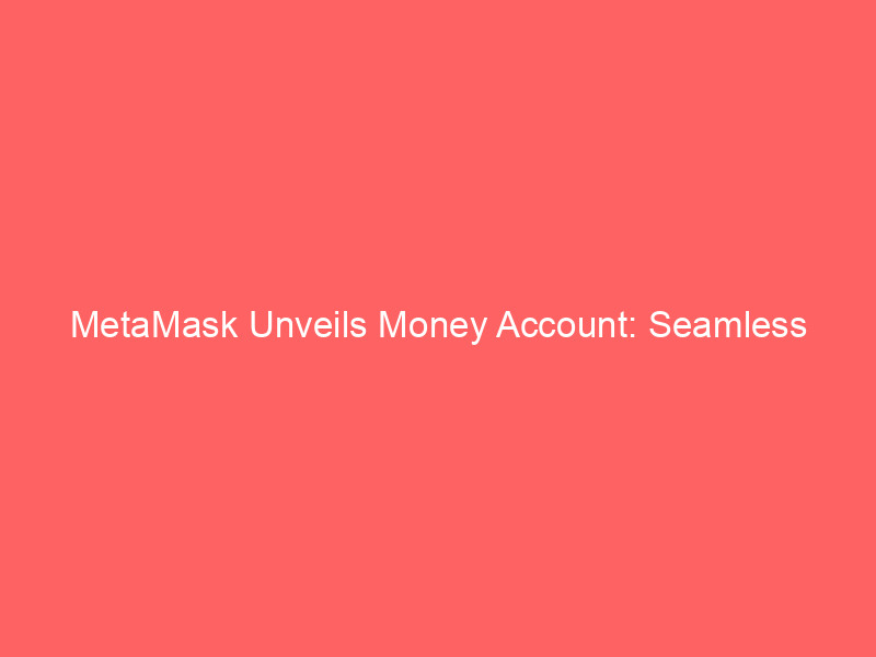 metamask unveils money account: seamless stablecoin yield, spending, and trading in one wallet