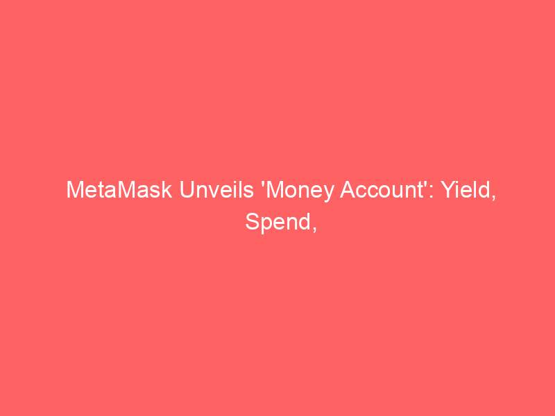 metamask unveils 'money account': yield, spend, trade stablecoins in one wallet
