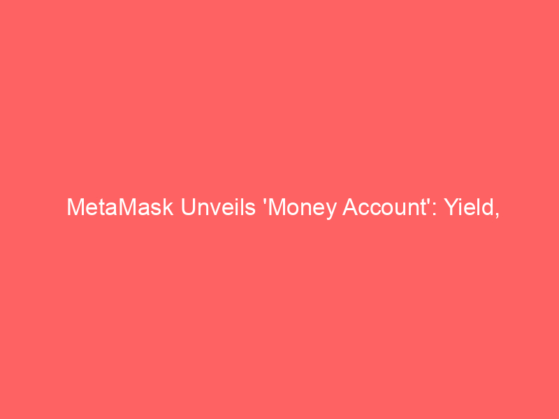 metamask unveils 'money account': yield, spending, & trading converge for stablecoins