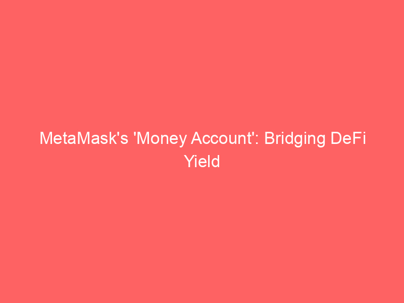 metamask's 'money account': bridging defi yield with everyday spending for stablecoin users
