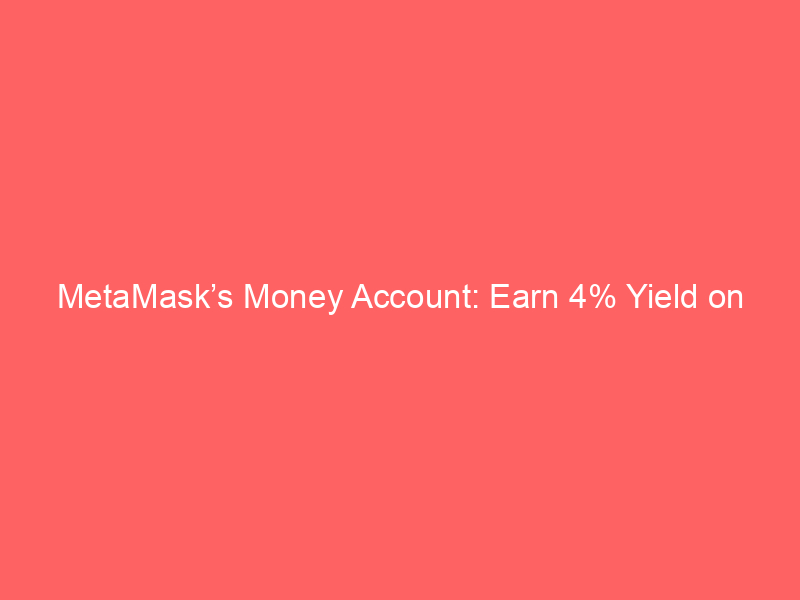 metamask’s money account: earn 4% yield on stablecoins and spend with mastercard – all in one wallet