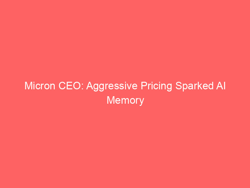 micron ceo: aggressive pricing sparked ai memory shortage, forcing $200b investment