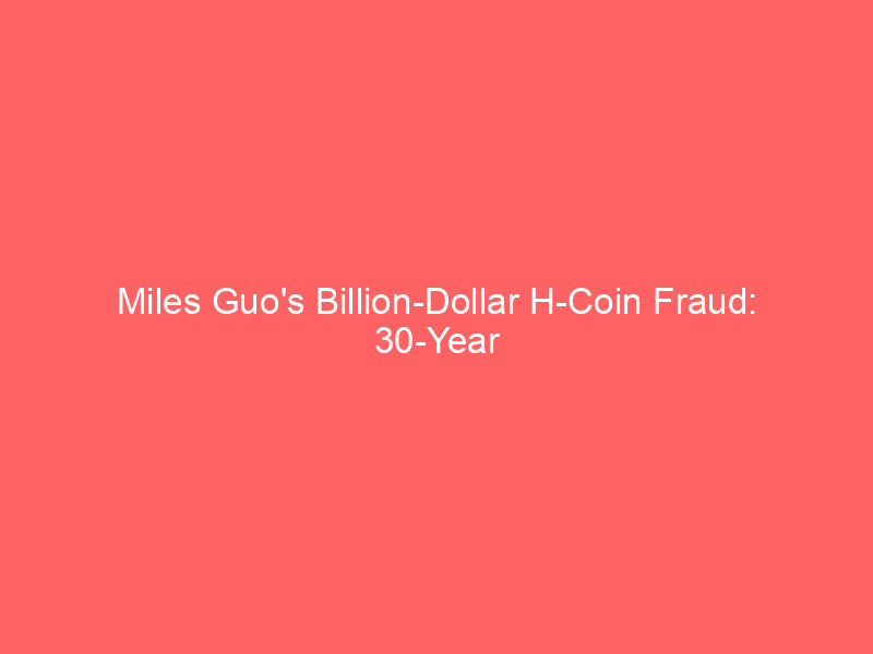 miles guo's billion dollar h coin fraud: 30 year sentence signals crackdown on crypto scams