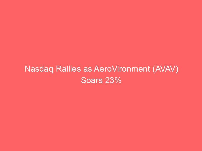 Nasdaq Rallies as AeroVironment (AVAV) Soars 23% on Earnings and Ouster (OUST) Hits New Highs nasdaq rallies as aerovironment (avav) soars 23% on earnings and ouster (oust) hits new highs