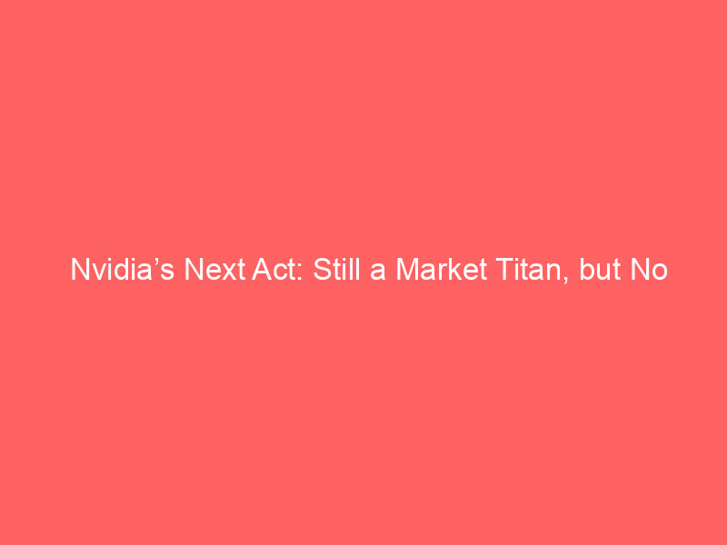 nvidia’s next act: still a market titan, but no longer a classic millionaire maker
