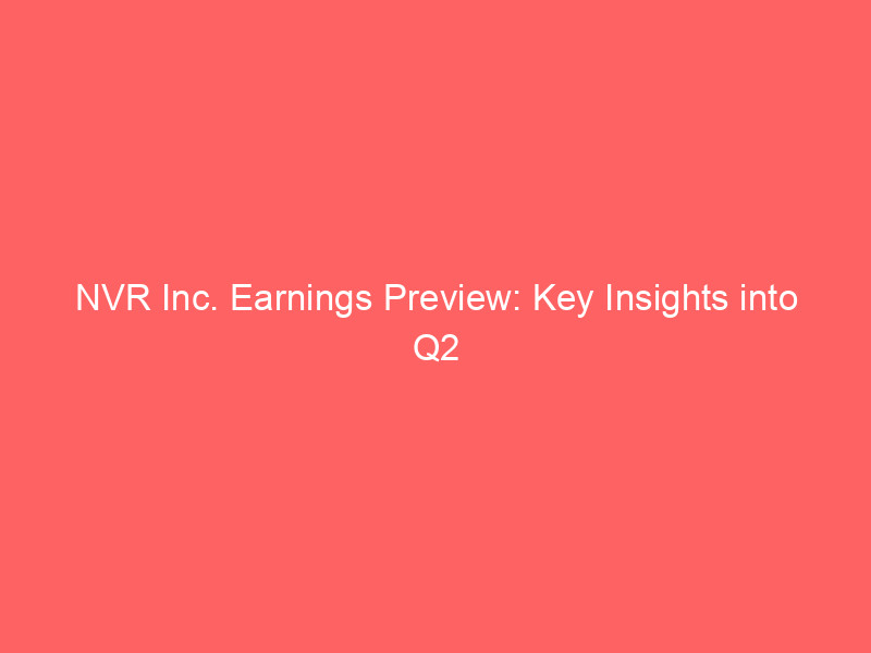 NVR Inc. Earnings Preview: Key Insights into Q2 Expectations and Market Performance nvr inc. earnings preview: key insights into q2 expectations and market performance