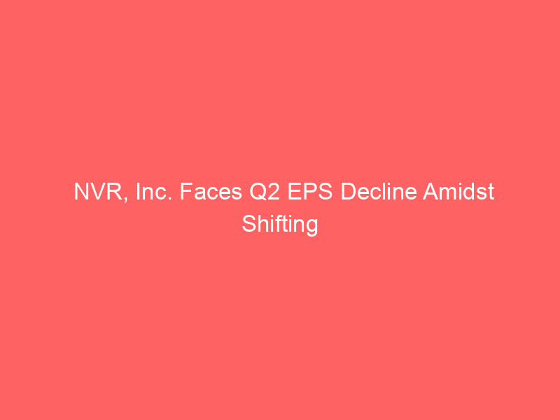 NVR, Inc. Faces Q2 EPS Decline Amidst Shifting Housing Market Dynamics: What Investors Need to Know nvr, inc. faces q2 eps decline amidst shifting housing market dynamics: what investors need to know