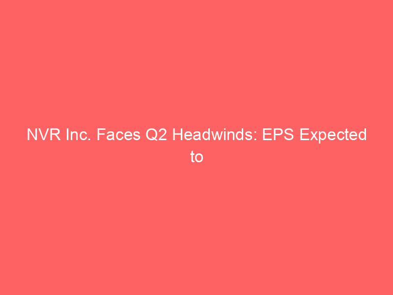 nvr inc. faces q2 headwinds: eps expected to decline amid shifting housing market