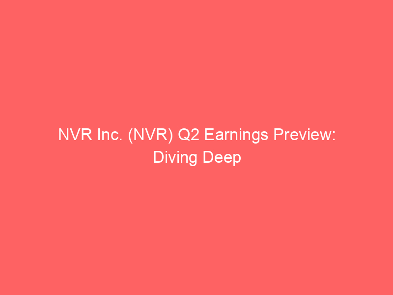 nvr inc. (nvr) q2 earnings preview: diving deep into homebuilder performance & market sentiment