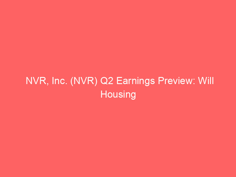 nvr, inc. (nvr) q2 earnings preview: will housing headwinds impact diluted eps?