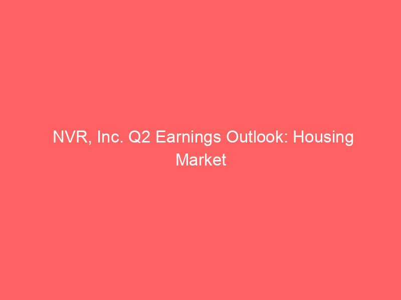 nvr, inc. q2 earnings outlook: housing market headwinds and analyst skepticism impacting nvr stock