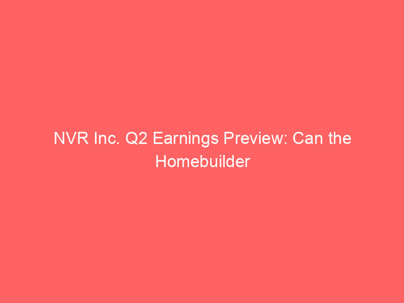 nvr inc. q2 earnings preview: can the homebuilder defy wall street's double digit eps decline predictions?