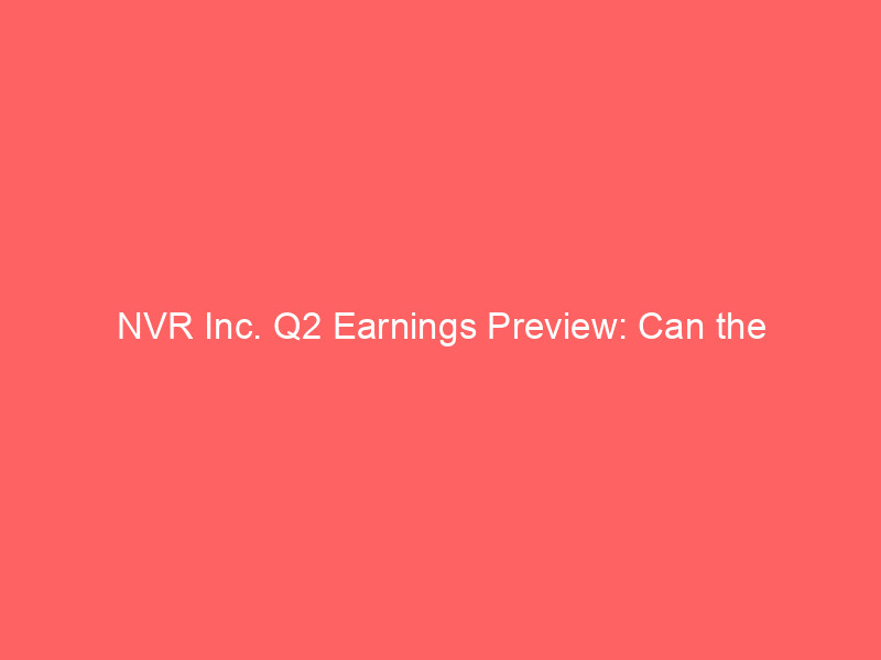 NVR Inc. Q2 Earnings Preview: Can the Homebuilding Giant Overcome Diluted EPS Headwinds? nvr inc. q2 earnings preview: can the homebuilding giant overcome diluted eps headwinds?